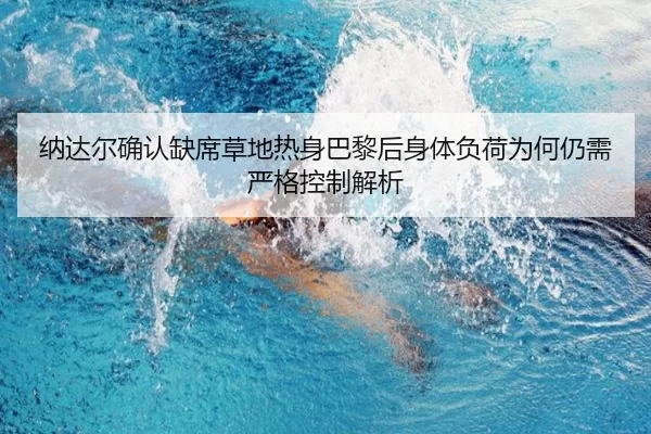 纳达尔确认缺席草地热身巴黎后身体负荷为何仍需严格控制解析